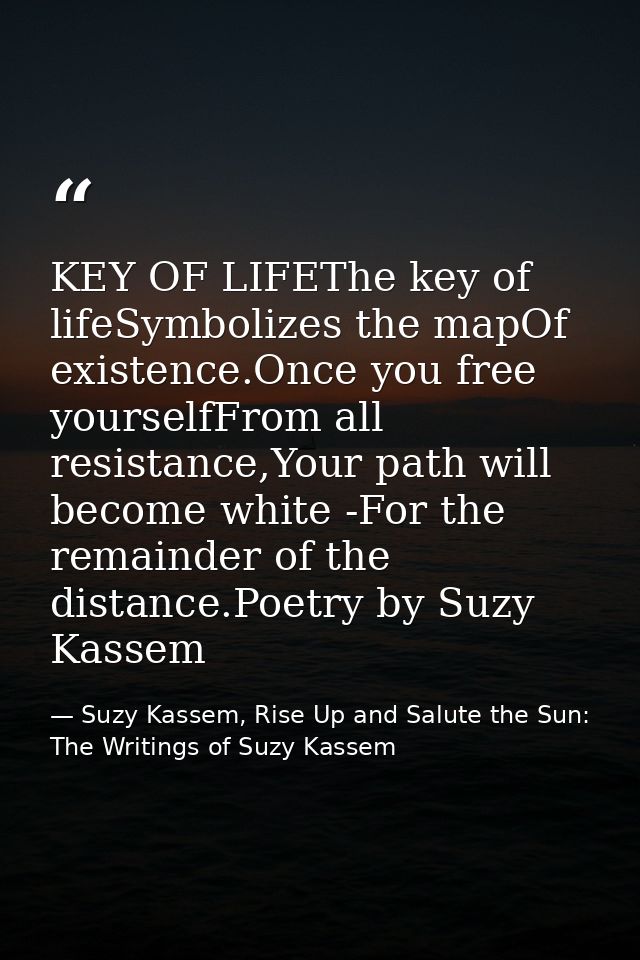 KEY OF LIFEThe key of lifeSymbolizes the mapOf existence.Once you free yourselfFrom all resistance,Your path will become — Suzy Kassem, Rise Up and Salute the Sun: The Writings of Suzy Kassem