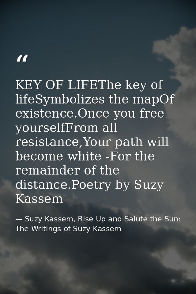KEY OF LIFEThe key of lifeSymbolizes the mapOf existence.Once you free yourselfFrom all resistance,Your path will become — Suzy Kassem, Rise Up and Salute the Sun: The Writings of Suzy Kassem