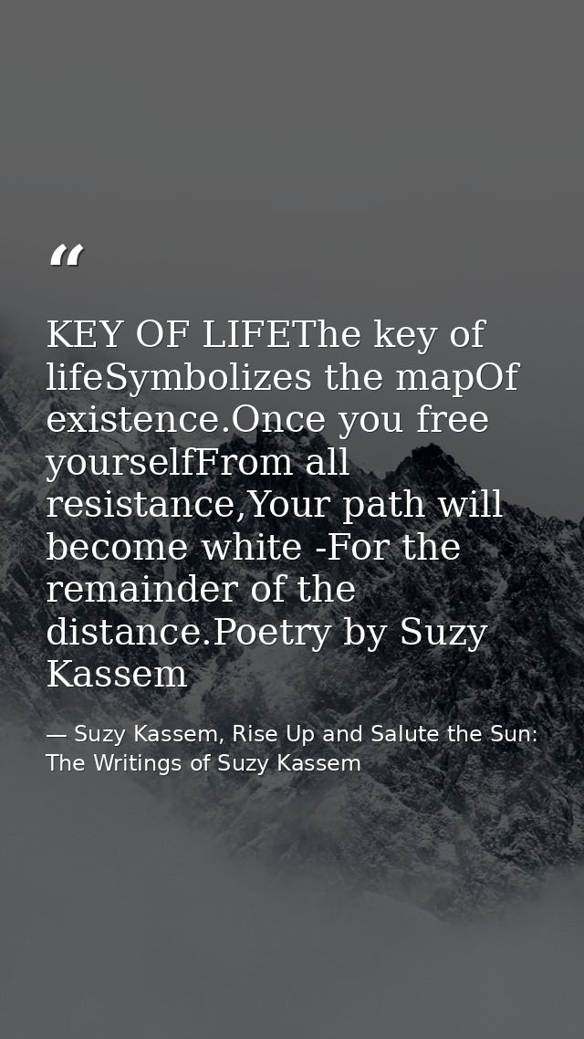 KEY OF LIFEThe key of lifeSymbolizes the mapOf existence.Once you free yourselfFrom all resistance,Your path will become — Suzy Kassem, Rise Up and Salute the Sun: The Writings of Suzy Kassem