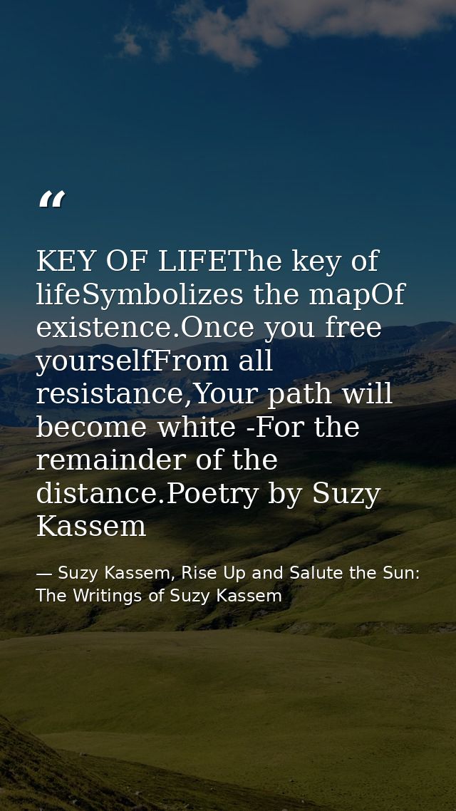 KEY OF LIFEThe key of lifeSymbolizes the mapOf existence.Once you free yourselfFrom all resistance,Your path will become — Suzy Kassem, Rise Up and Salute the Sun: The Writings of Suzy Kassem
