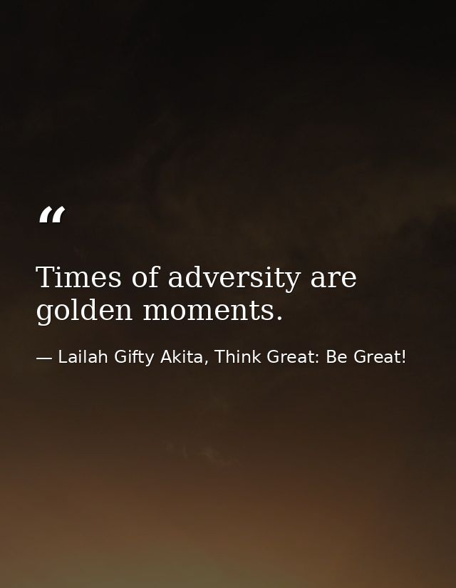 Times of adversity are golden moments. — Lailah Gifty Akita, Think Great: Be Great!
