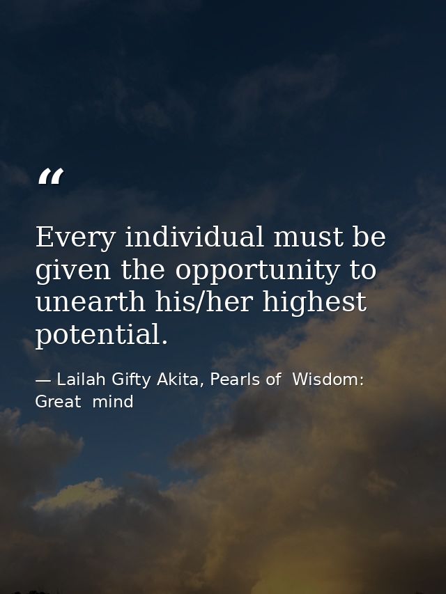 Every individual must be given the opportunity to unearth his/her highest potential. — Lailah Gifty Akita, Pearls of  Wisdom: Great  mind