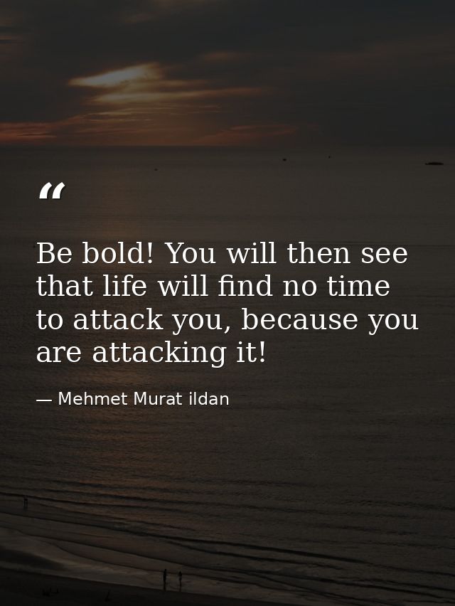Be bold! You will then see that life will find no time to attack you, because you are attacking it! — Mehmet Murat ildan