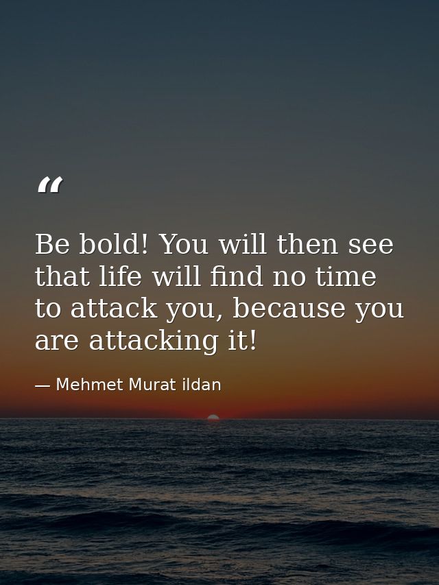 Be bold! You will then see that life will find no time to attack you, because you are attacking it! — Mehmet Murat ildan