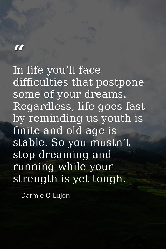 In life you’ll face difficulties that postpone some of your dreams. Regardless, life goes fast by reminding us youth is  — Darmie O-Lujon