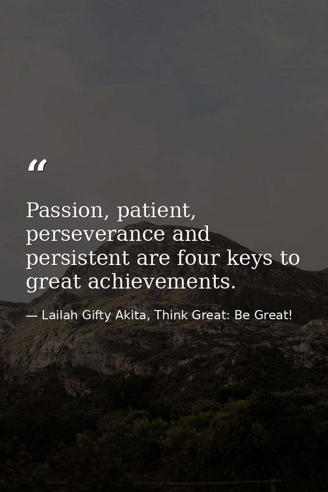 Passion, patient, perseverance and persistent are four keys to great achievements. — Lailah Gifty Akita, Think Great: Be Great!