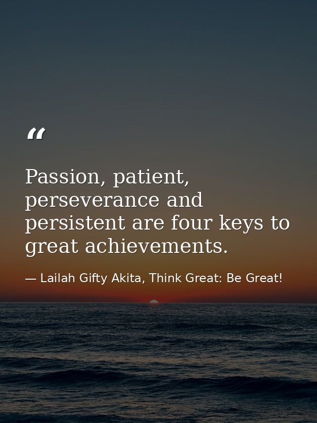 Passion, patient, perseverance and persistent are four keys to great achievements. — Lailah Gifty Akita, Think Great: Be Great!