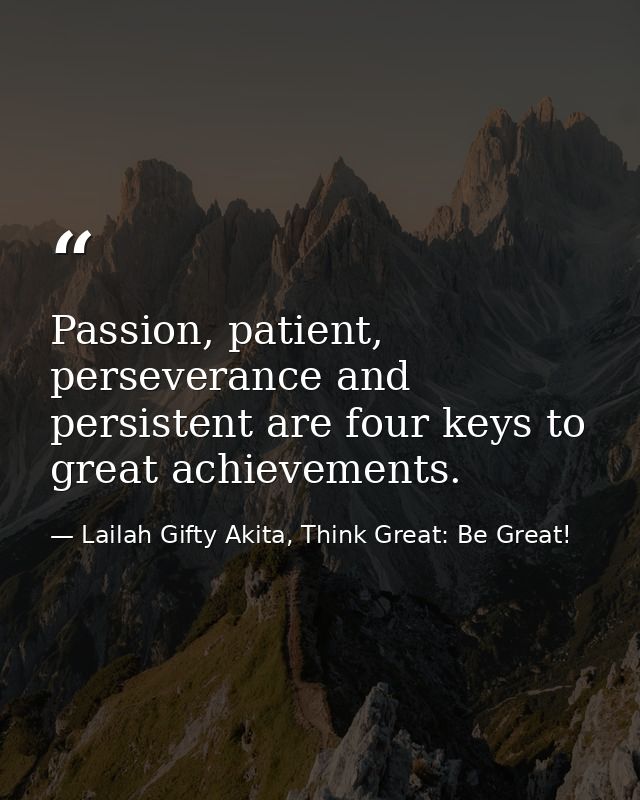 Passion, patient, perseverance and persistent are four keys to great achievements. — Lailah Gifty Akita, Think Great: Be Great!