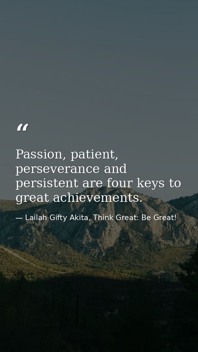 Passion, patient, perseverance and persistent are four keys to great achievements. — Lailah Gifty Akita, Think Great: Be Great!