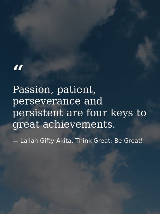 Passion, patient, perseverance and persistent are four keys to great achievements. — Lailah Gifty Akita, Think Great: Be Great!