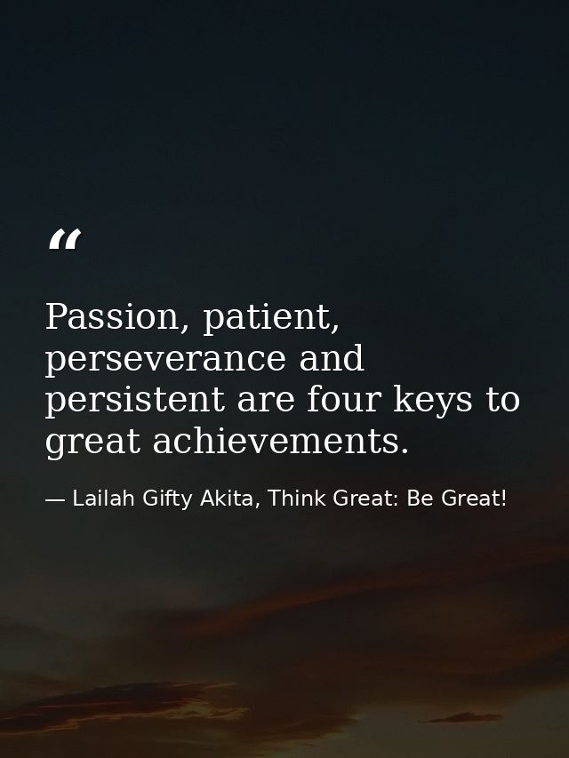 Passion, patient, perseverance and persistent are four keys to great achievements. — Lailah Gifty Akita, Think Great: Be Great!