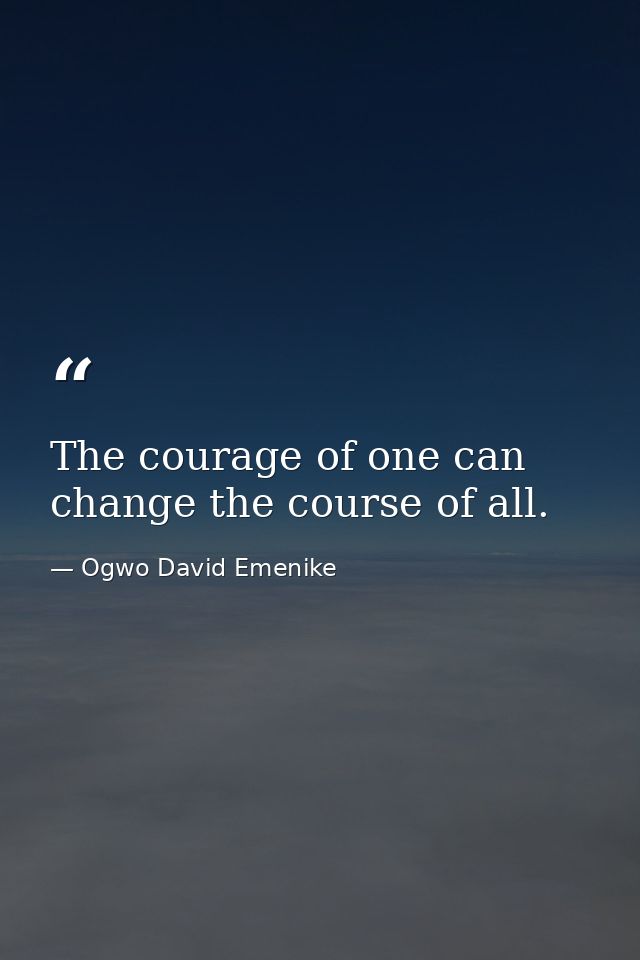 The courage of one can change the course of all. — Ogwo David Emenike