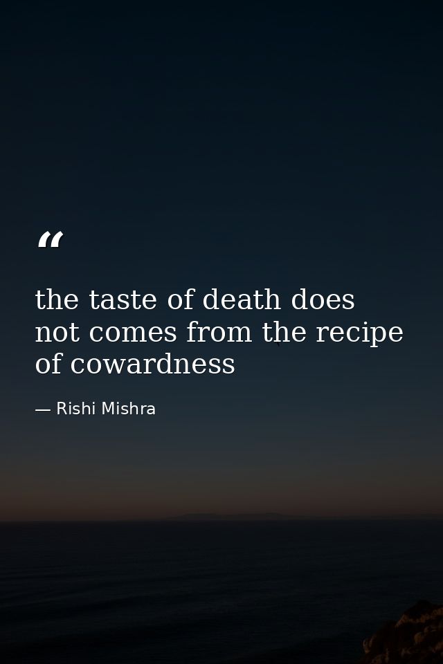 the taste of death does not comes from the recipe of cowardness — Rishi Mishra