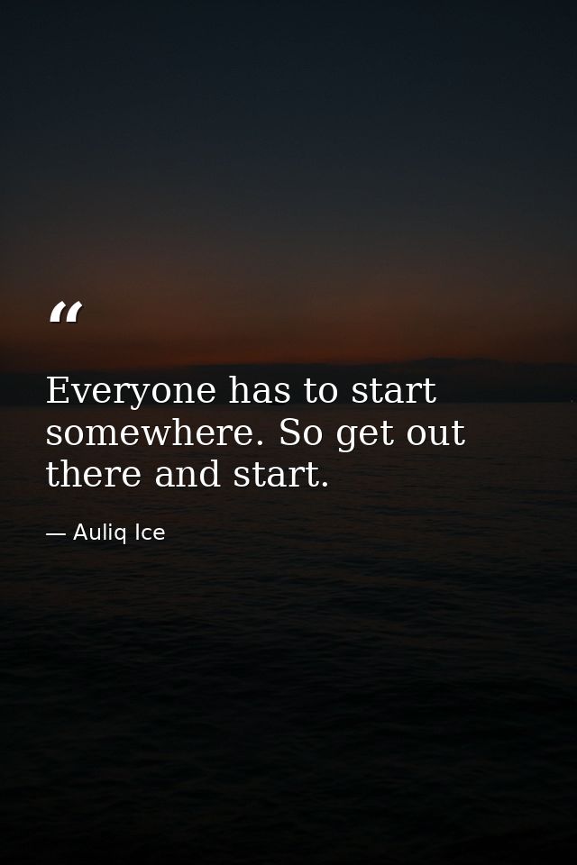 Everyone has to start somewhere. So get out there and start. — Auliq Ice