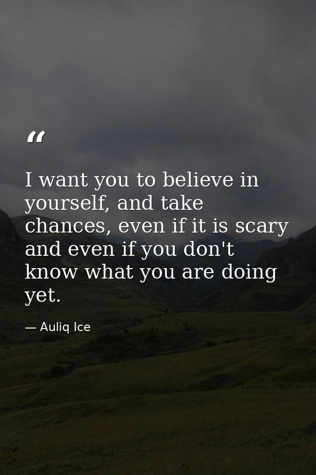 I want you to believe in yourself, and take chances, even if it is scary and even if you don't know what you are doing y — Auliq Ice