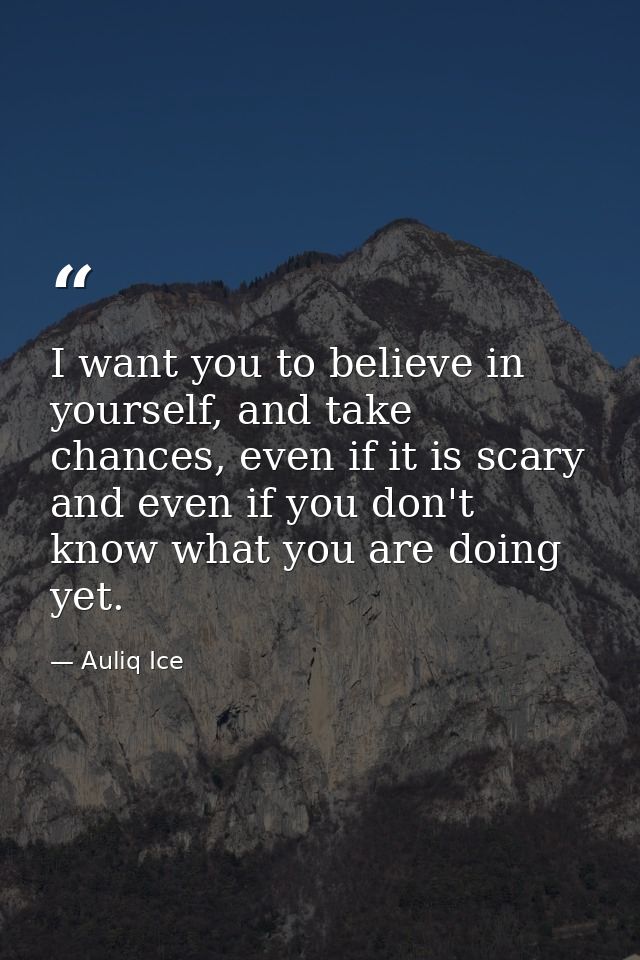 I want you to believe in yourself, and take chances, even if it is scary and even if you don't know what you are doing y — Auliq Ice