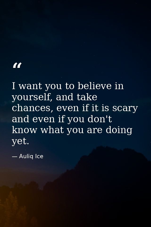 I want you to believe in yourself, and take chances, even if it is scary and even if you don't know what you are doing y — Auliq Ice
