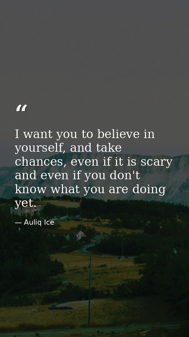 I want you to believe in yourself, and take chances, even if it is scary and even if you don't know what you are doing y — Auliq Ice