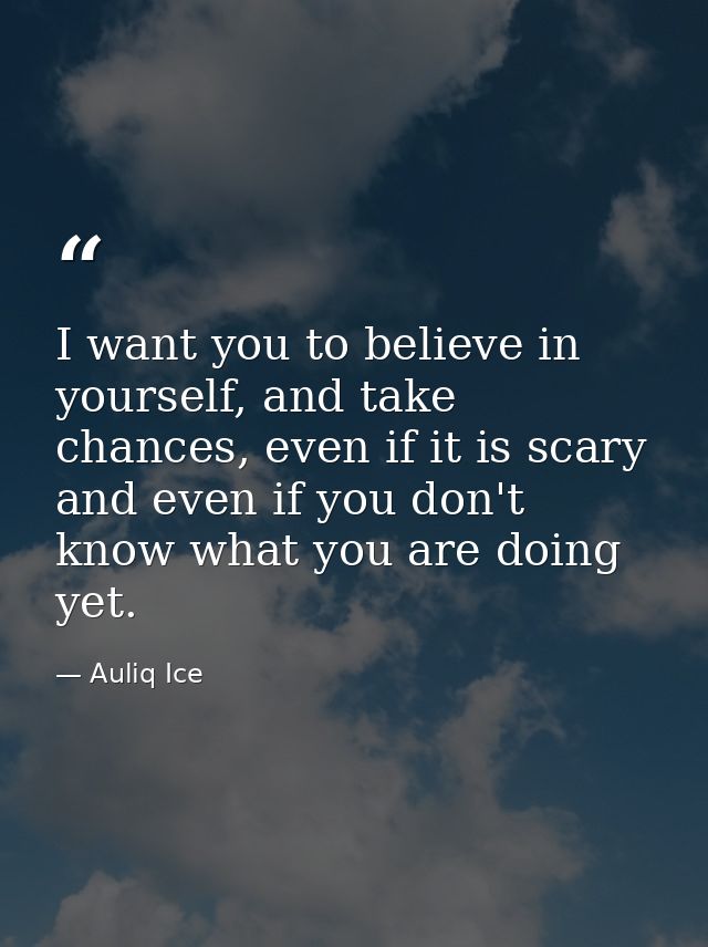 I want you to believe in yourself, and take chances, even if it is scary and even if you don't know what you are doing y — Auliq Ice