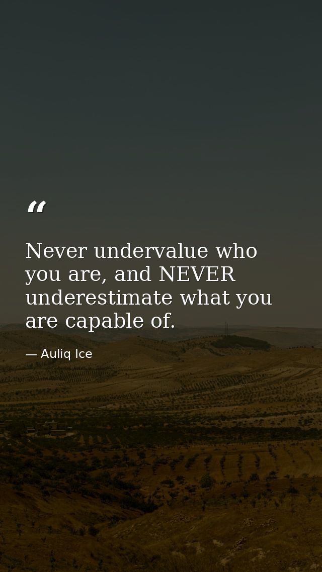 Never undervalue who you are, and NEVER underestimate what you are capable of. — Auliq Ice