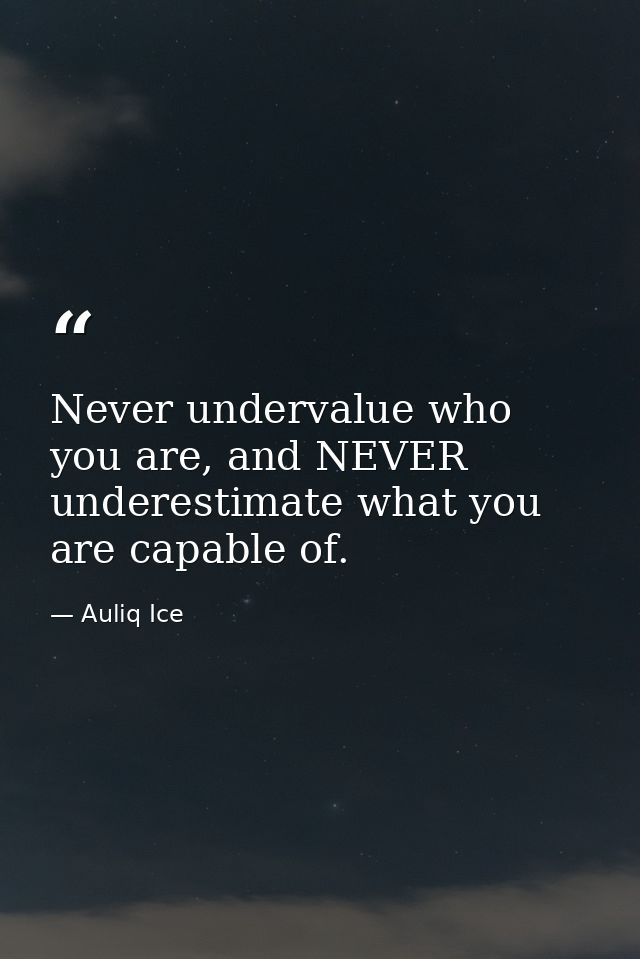 Never undervalue who you are, and NEVER underestimate what you are capable of. — Auliq Ice