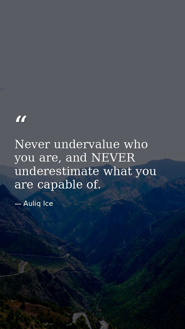 Never undervalue who you are, and NEVER underestimate what you are capable of. — Auliq Ice