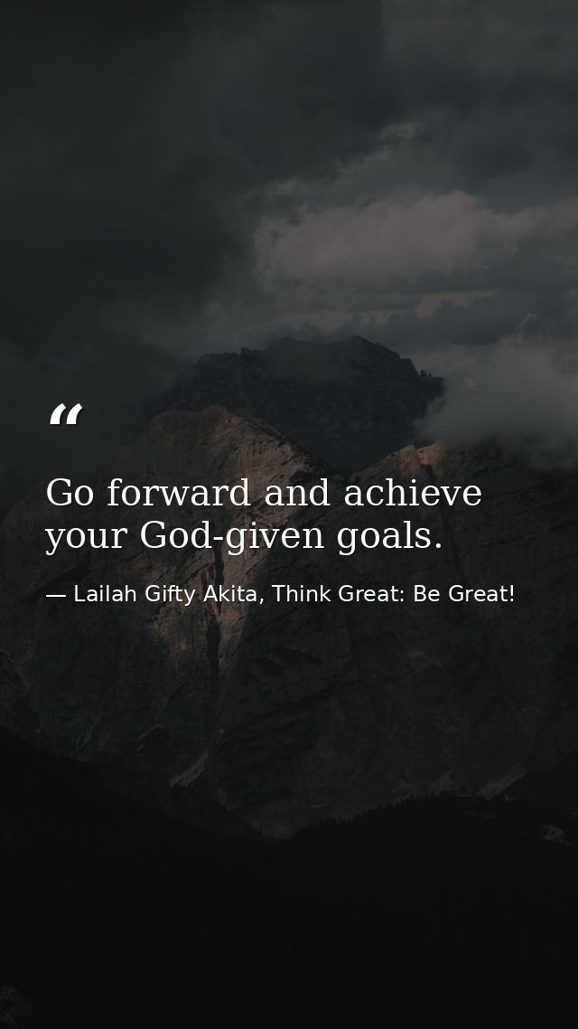 Go forward and achieve your God-given goals. — Lailah Gifty Akita, Think Great: Be Great!