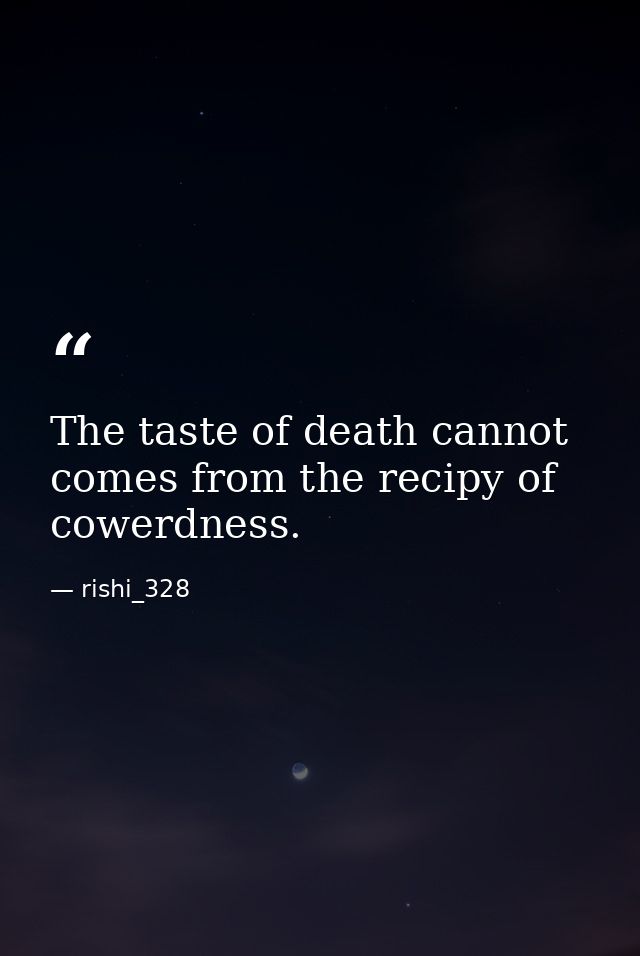 The taste of death cannot comes from the recipy of cowerdness. — rishi_328
