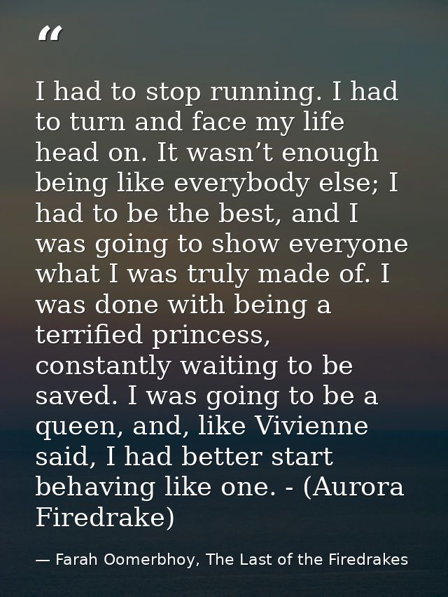 I had to stop running. I had to turn and face my life head on. It wasn’t enough being like everybody else; I had to be t — Farah Oomerbhoy, The Last of the Firedrakes