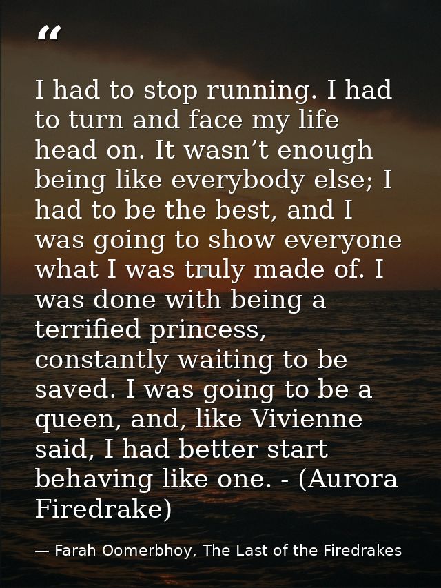 I had to stop running. I had to turn and face my life head on. It wasn’t enough being like everybody else; I had to be t — Farah Oomerbhoy, The Last of the Firedrakes