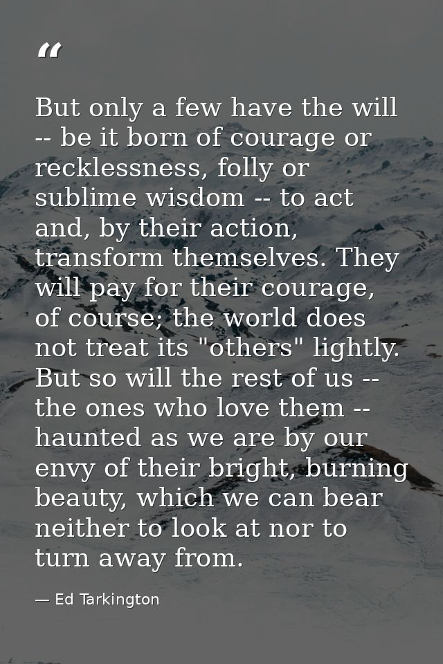 But only a few have the will -- be it born of courage or recklessness, folly or sublime wisdom -- to act and, by their a — Ed Tarkington