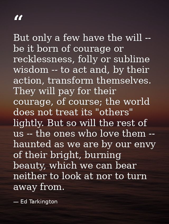 But only a few have the will -- be it born of courage or recklessness, folly or sublime wisdom -- to act and, by their a — Ed Tarkington