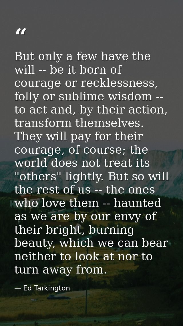 But only a few have the will -- be it born of courage or recklessness, folly or sublime wisdom -- to act and, by their a — Ed Tarkington