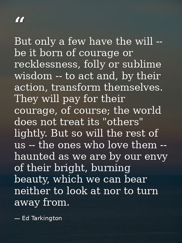 But only a few have the will -- be it born of courage or recklessness, folly or sublime wisdom -- to act and, by their a — Ed Tarkington
