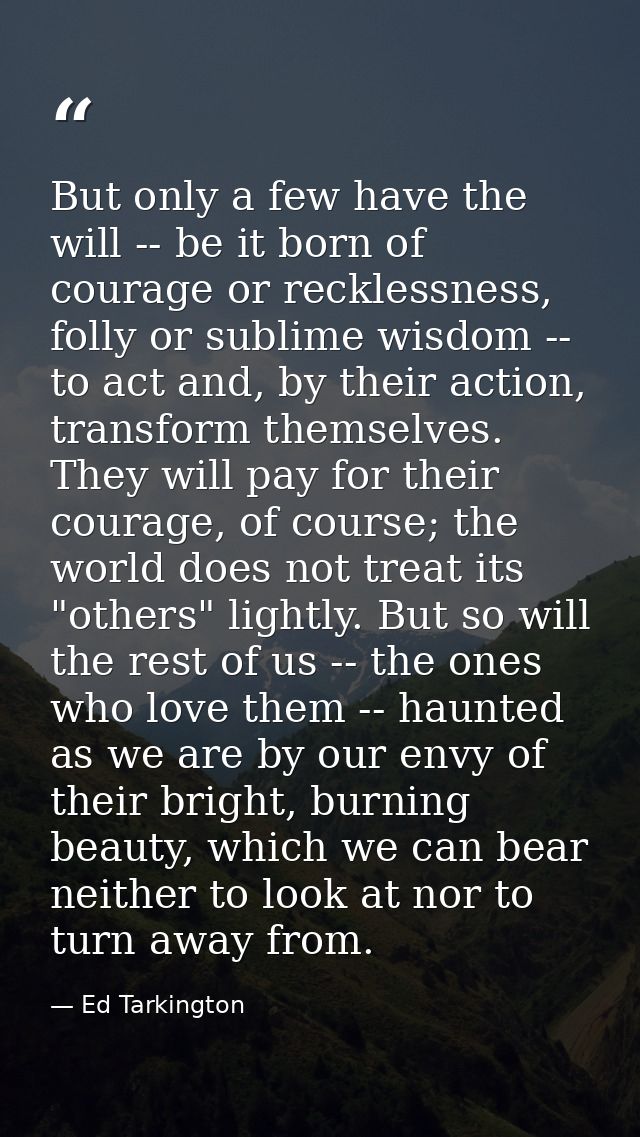 But only a few have the will -- be it born of courage or recklessness, folly or sublime wisdom -- to act and, by their a — Ed Tarkington
