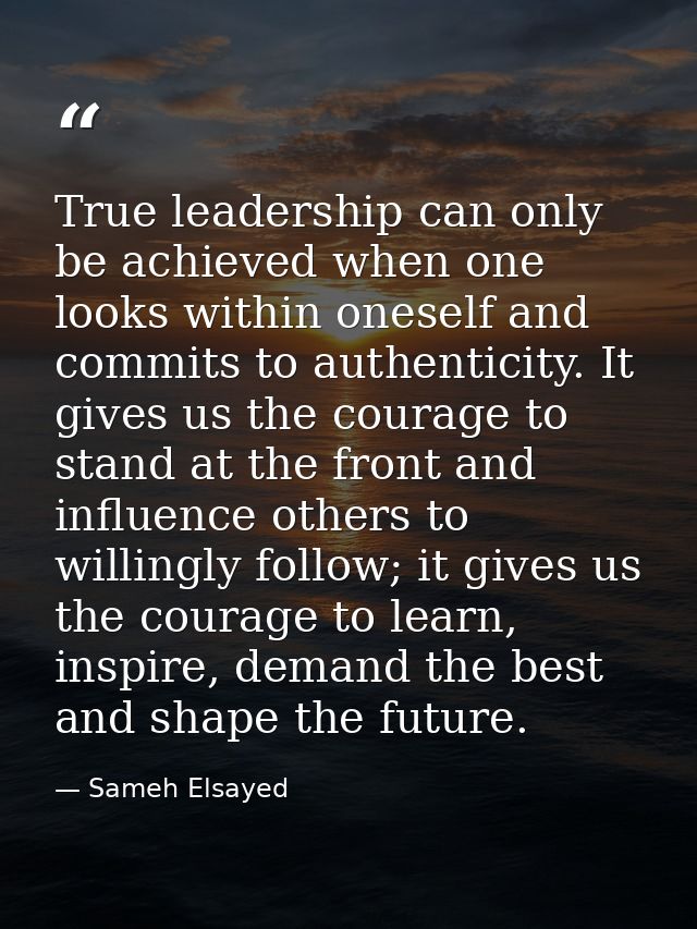 True leadership can only be achieved when one looks within oneself and commits to authenticity. It gives us the courage  — Sameh Elsayed