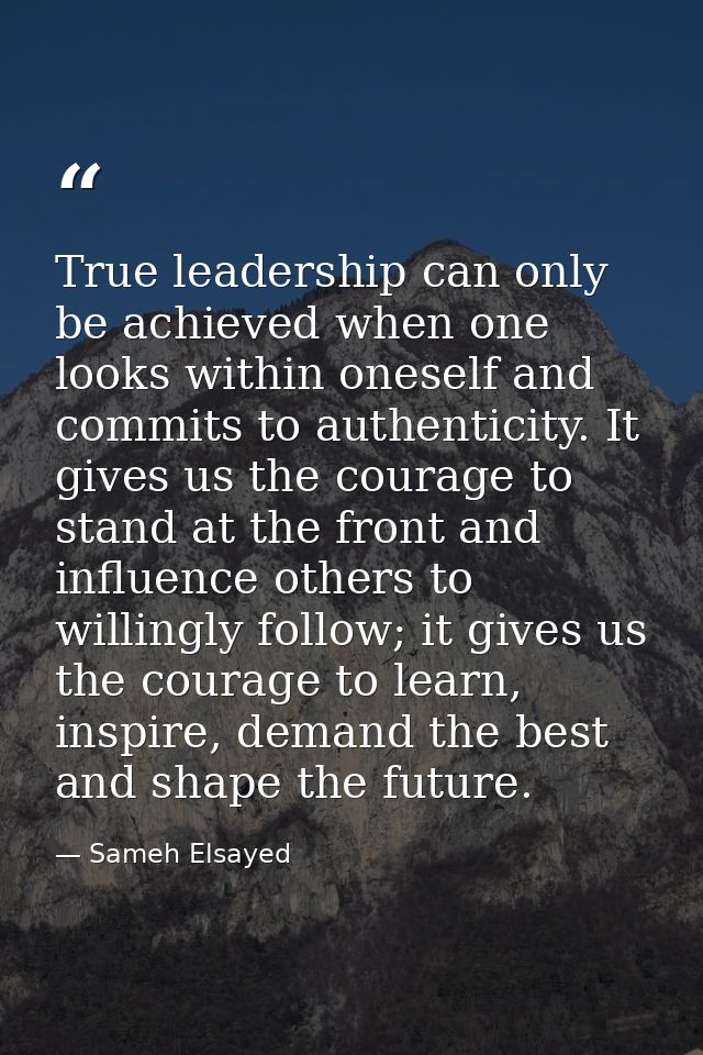 True leadership can only be achieved when one looks within oneself and commits to authenticity. It gives us the courage  — Sameh Elsayed