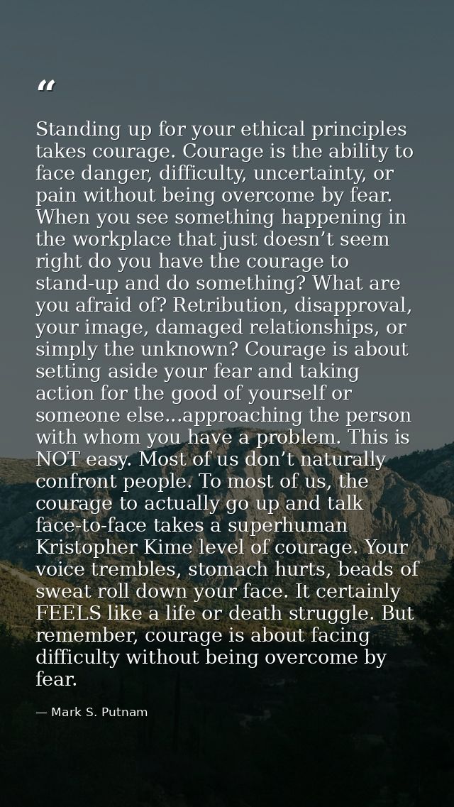 Standing up for your ethical principles takes courage. Courage is the ability to face danger, difficulty, uncertainty, o — Mark S. Putnam