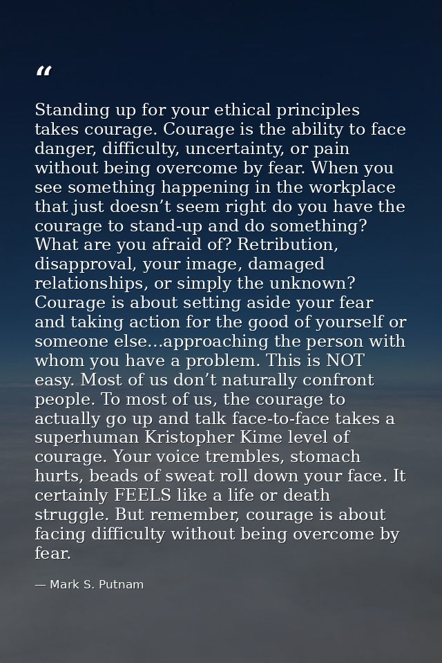 Standing up for your ethical principles takes courage. Courage is the ability to face danger, difficulty, uncertainty, o — Mark S. Putnam