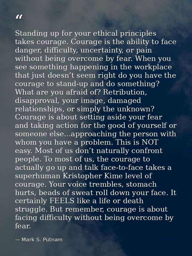Standing up for your ethical principles takes courage. Courage is the ability to face danger, difficulty, uncertainty, o — Mark S. Putnam