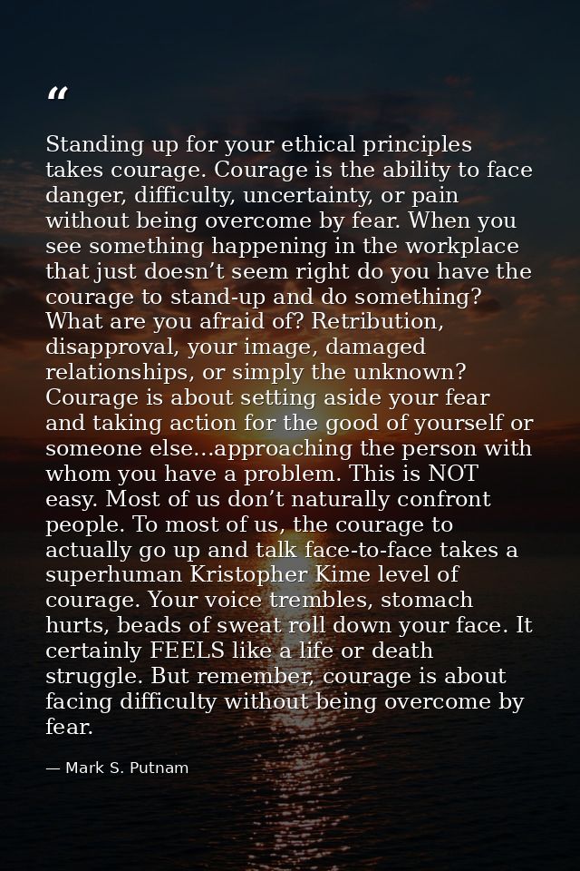 Standing up for your ethical principles takes courage. Courage is the ability to face danger, difficulty, uncertainty, o — Mark S. Putnam