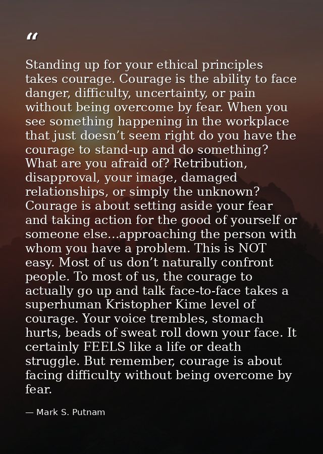 Standing up for your ethical principles takes courage. Courage is the ability to face danger, difficulty, uncertainty, o — Mark S. Putnam