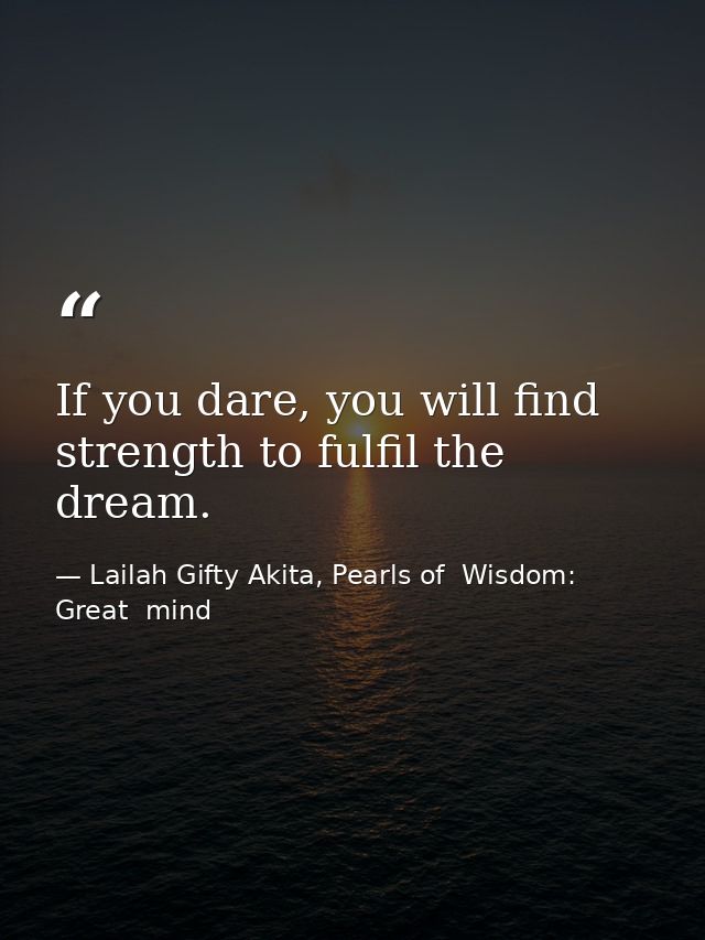If you dare, you will find strength to fulfil the dream. — Lailah Gifty Akita, Pearls of  Wisdom: Great  mind
