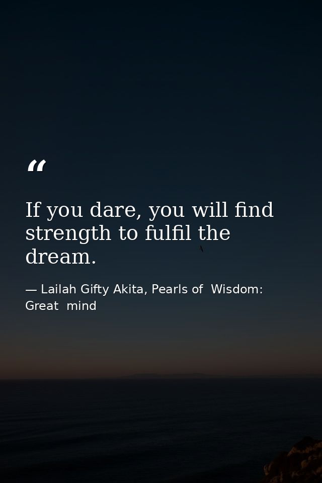 If you dare, you will find strength to fulfil the dream. — Lailah Gifty Akita, Pearls of  Wisdom: Great  mind
