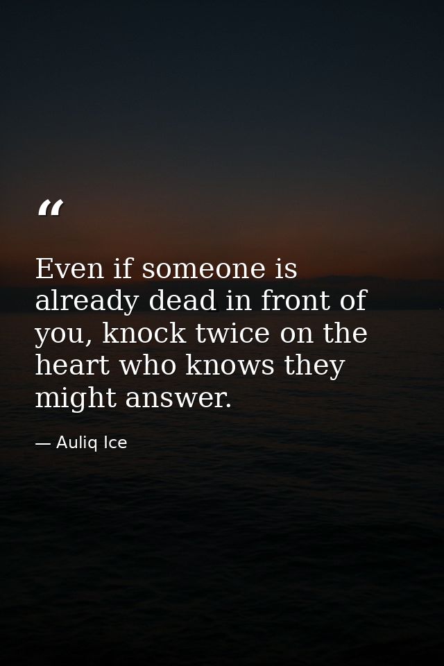 Even if someone is already dead in front of you, knock twice on the heart who knows they might answer. — Auliq Ice