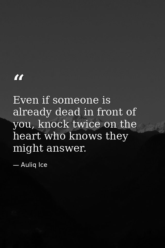 Even if someone is already dead in front of you, knock twice on the heart who knows they might answer. — Auliq Ice