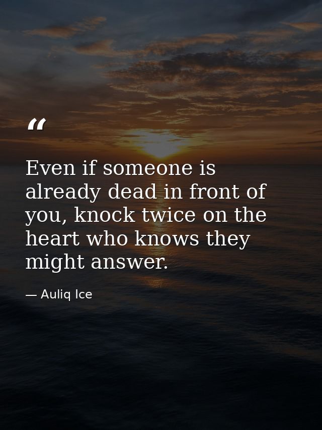 Even if someone is already dead in front of you, knock twice on the heart who knows they might answer. — Auliq Ice