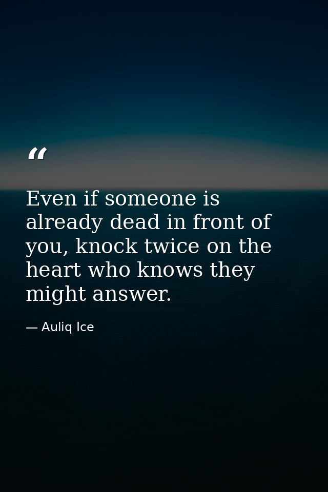 Even if someone is already dead in front of you, knock twice on the heart who knows they might answer. — Auliq Ice