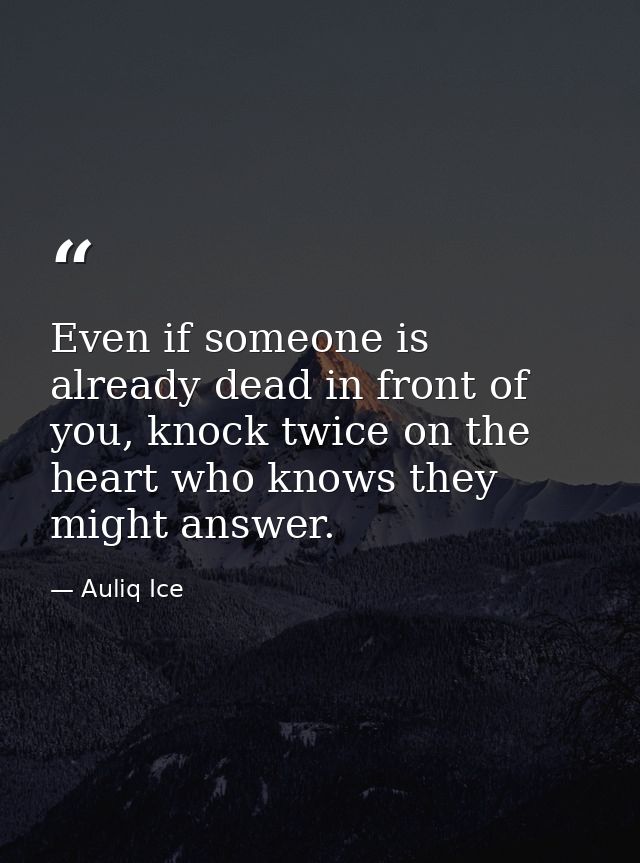 Even if someone is already dead in front of you, knock twice on the heart who knows they might answer. — Auliq Ice