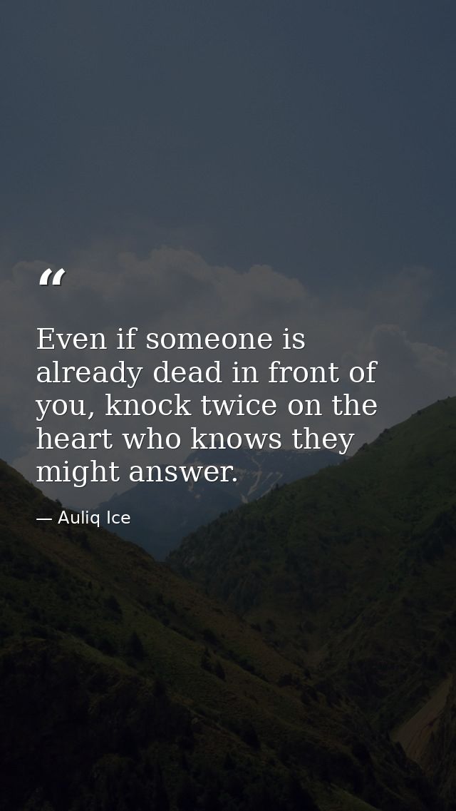 Even if someone is already dead in front of you, knock twice on the heart who knows they might answer. — Auliq Ice